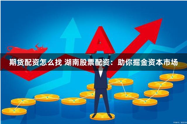 期货配资怎么找 湖南股票配资：助你掘金资本市场