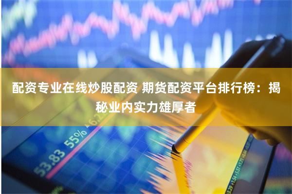 配资专业在线炒股配资 期货配资平台排行榜：揭秘业内实力雄厚者