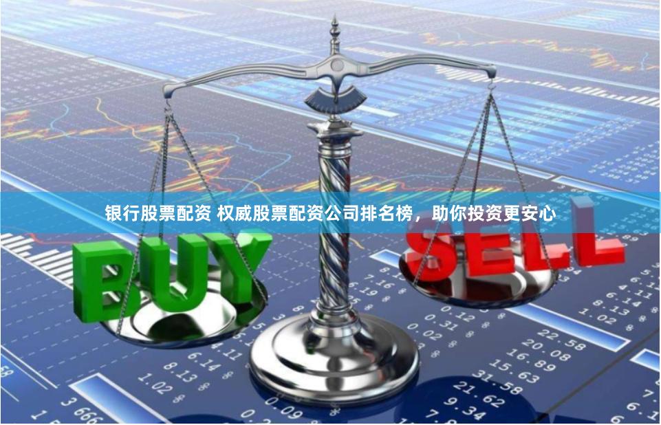 银行股票配资 权威股票配资公司排名榜，助你投资更安心