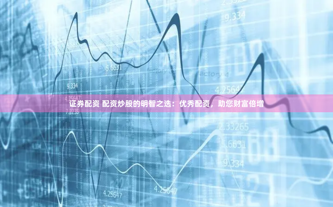 证券配资 配资炒股的明智之选：优秀配资，助您财富倍增