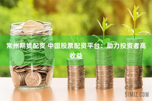 常州期货配资 中国股票配资平台：助力投资者高收益