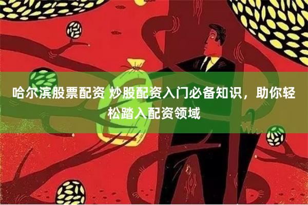 哈尔滨股票配资 炒股配资入门必备知识，助你轻松踏入配资领域