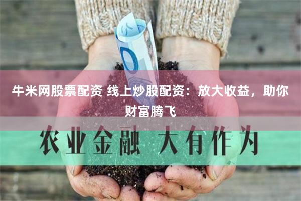 牛米网股票配资 线上炒股配资：放大收益，助你财富腾飞