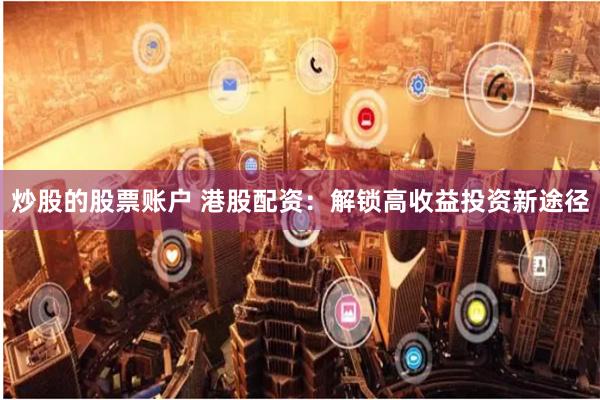 炒股的股票账户 港股配资：解锁高收益投资新途径