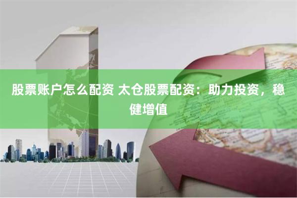 股票账户怎么配资 太仓股票配资：助力投资，稳健增值