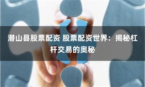 潜山县股票配资 股票配资世界：揭秘杠杆交易的奥秘