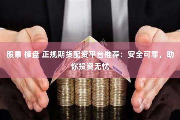 股票 操盘 正规期货配资平台推荐：安全可靠，助你投资无忧