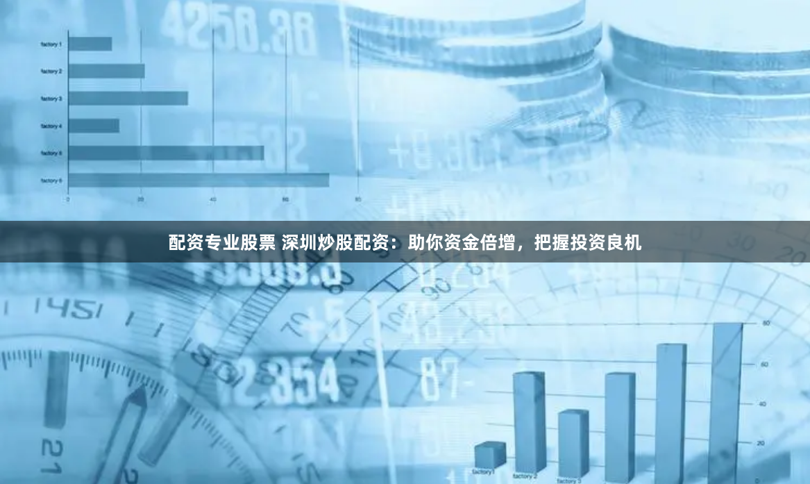 配资专业股票 深圳炒股配资：助你资金倍增，把握投资良机