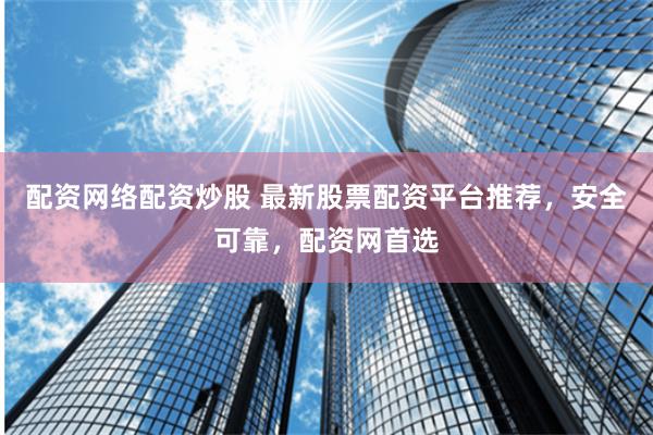 配资网络配资炒股 最新股票配资平台推荐，安全可靠，配资网首选