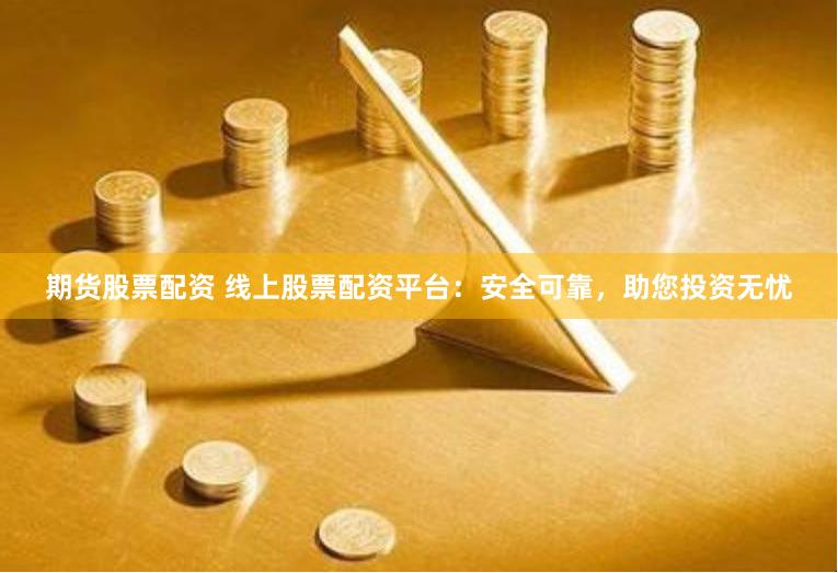 期货股票配资 线上股票配资平台：安全可靠，助您投资无忧