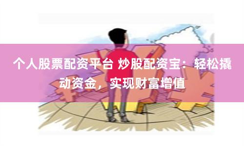 个人股票配资平台 炒股配资宝：轻松撬动资金，实现财富增值