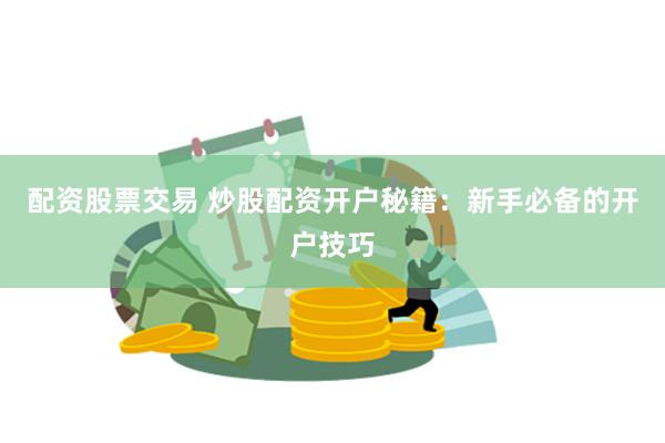 配资股票交易 炒股配资开户秘籍：新手必备的开户技巧