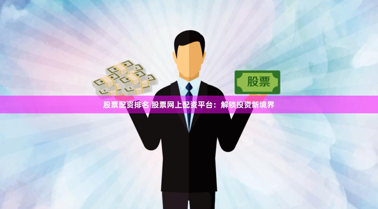 股票配资排名 股票网上配资平台：解锁投资新境界