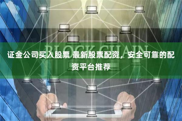 证金公司买入股票 最新股票配资，安全可靠的配资平台推荐