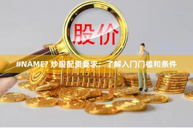 #NAME? 炒股配资要求：了解入门门槛和条件