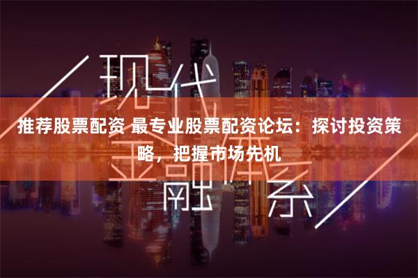 推荐股票配资 最专业股票配资论坛：探讨投资策略，把握市场先机