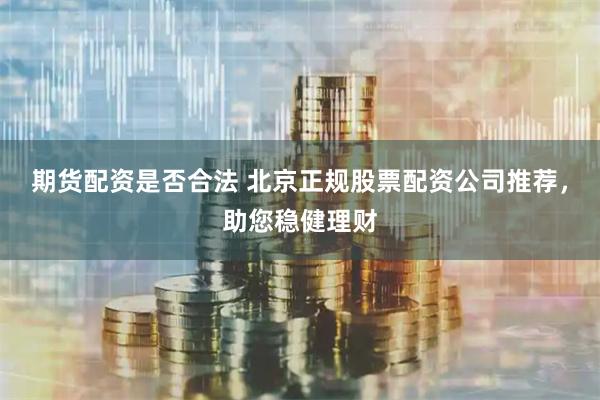 期货配资是否合法 北京正规股票配资公司推荐，助您稳健理财