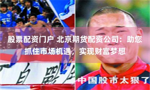 股票配资门户 北京期货配资公司：助您抓住市场机遇，实现财富梦想
