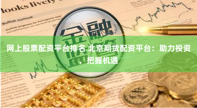 网上股票配资平台排名 北京期货配资平台：助力投资，把握机遇
