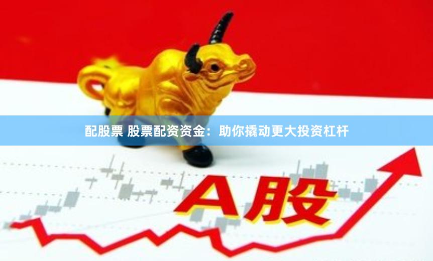 配股票 股票配资资金：助你撬动更大投资杠杆