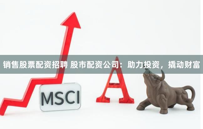 销售股票配资招聘 股市配资公司：助力投资，撬动财富