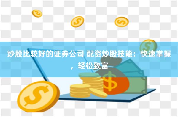 炒股比较好的证券公司 配资炒股技能:快速掌握,轻松致富