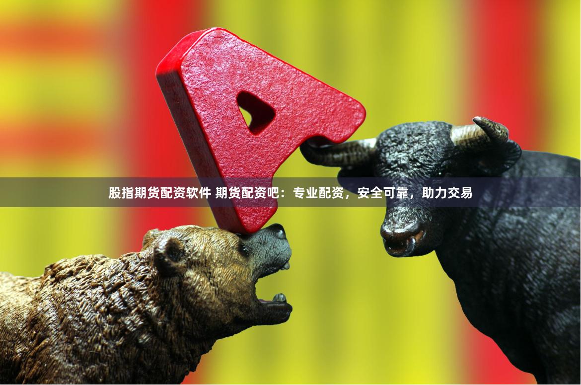 股指期货配资软件 期货配资吧：专业配资，安全可靠，助力交易