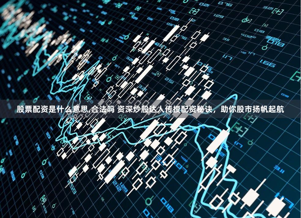 股票配资是什么意思,合法吗 资深炒股达人传授配资秘诀，助你股市扬帆起航