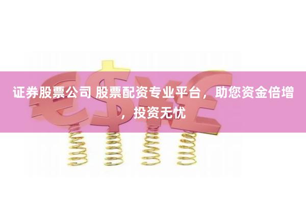 证券股票公司 股票配资专业平台，助您资金倍增，投资无忧