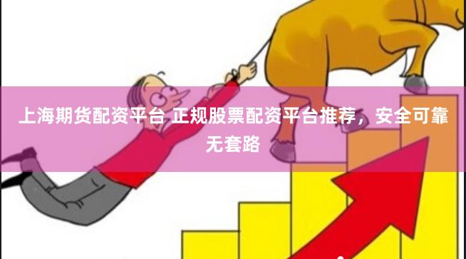 上海期货配资平台 正规股票配资平台推荐，安全可靠无套路