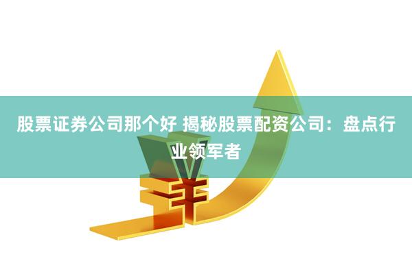 股票证券公司那个好 揭秘股票配资公司：盘点行业领军者