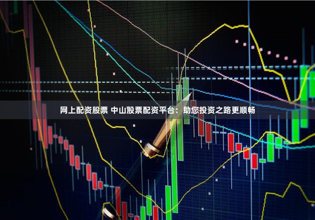 网上配资股票 中山股票配资平台：助您投资之路更顺畅