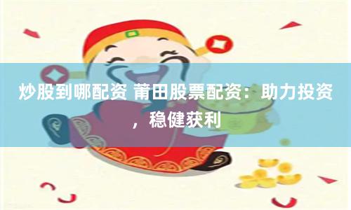 炒股到哪配资 莆田股票配资：助力投资，稳健获利