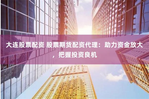 大连股票配资 股票期货配资代理：助力资金放大，把握投资良机