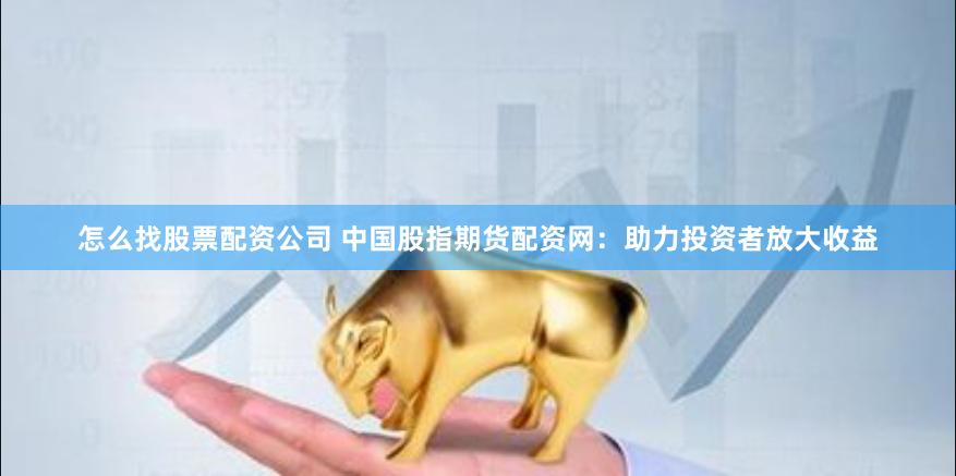 怎么找股票配资公司 中国股指期货配资网：助力投资者放大收益