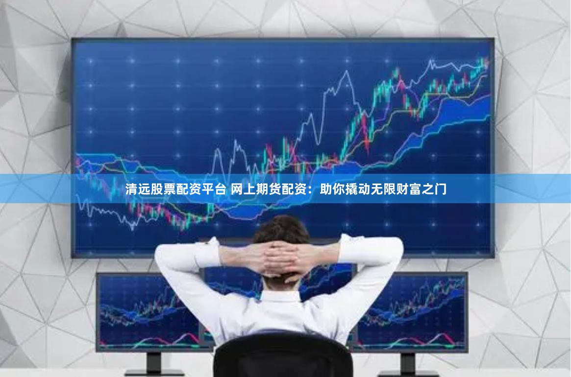 清远股票配资平台 网上期货配资：助你撬动无限财富之门