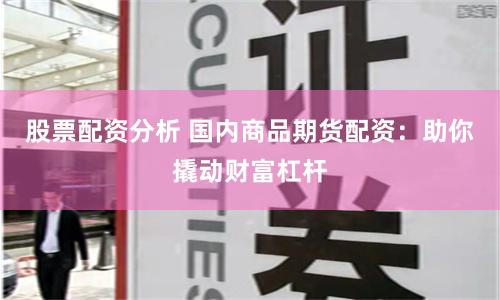 股票配资分析 国内商品期货配资：助你撬动财富杠杆