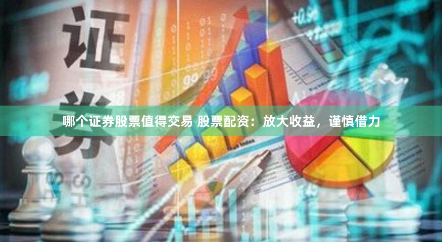 哪个证券股票值得交易 股票配资：放大收益，谨慎借力