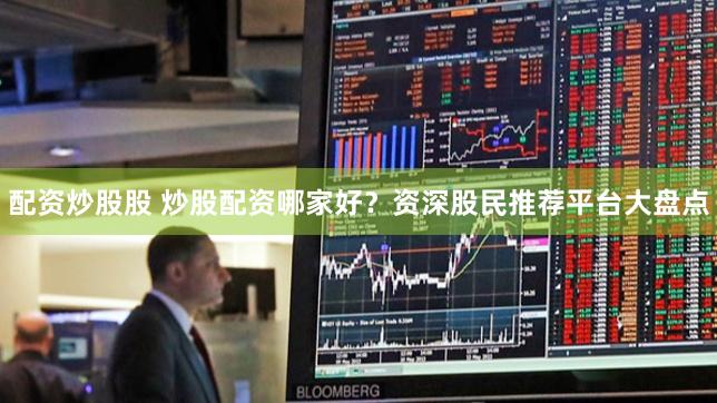配资炒股股 炒股配资哪家好？资深股民推荐平台大盘点