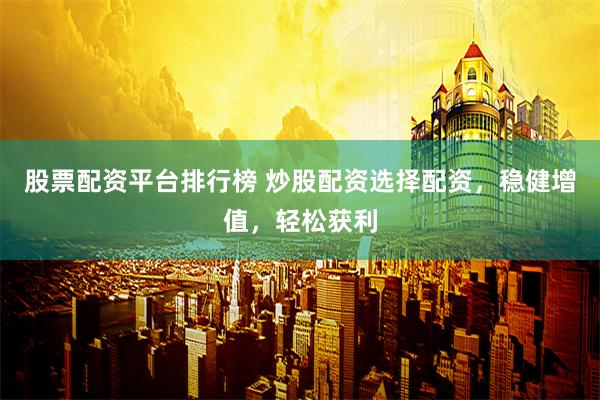 股票配资平台排行榜 炒股配资选择配资，稳健增值，轻松获利