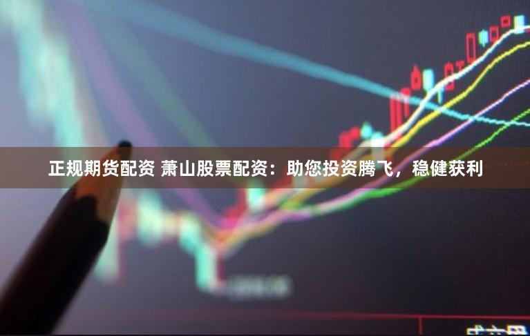 正规期货配资 萧山股票配资：助您投资腾飞，稳健获利