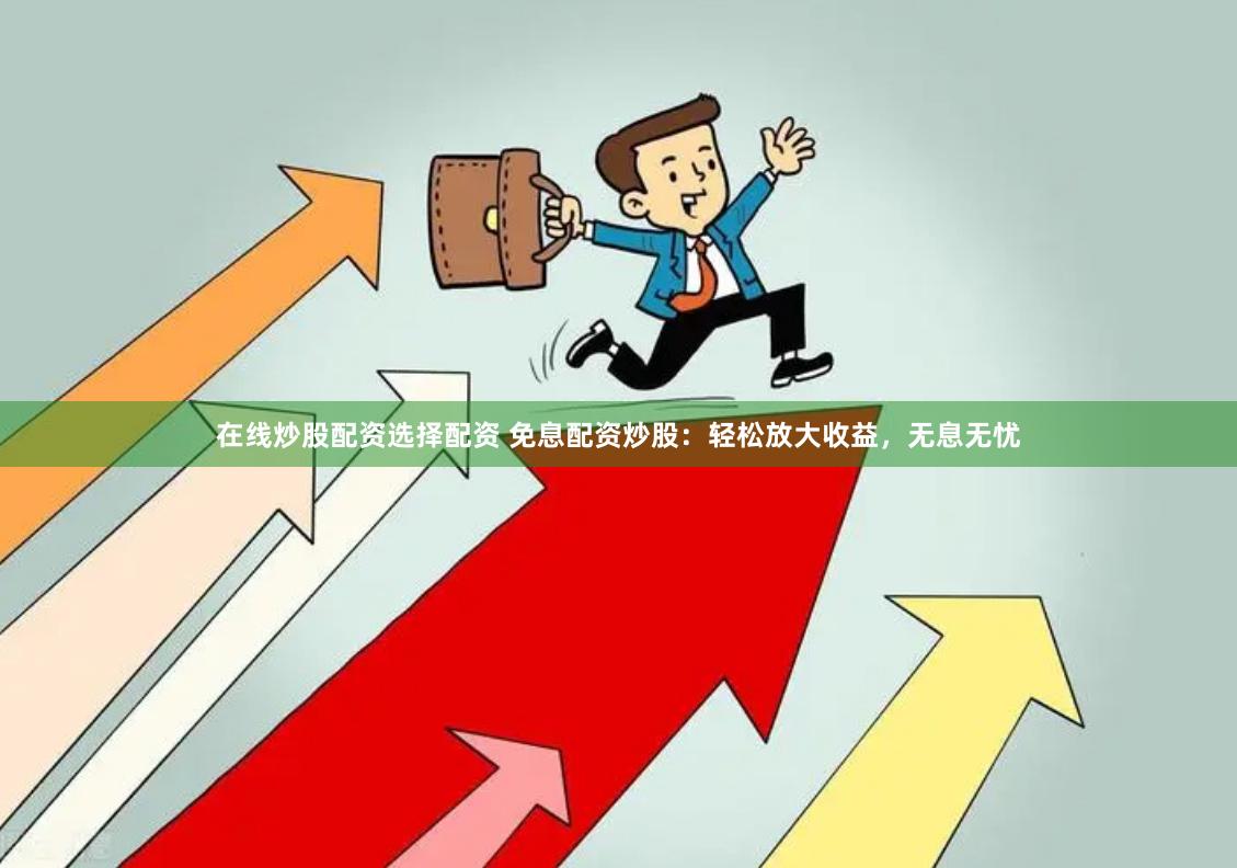 在线炒股配资选择配资 免息配资炒股：轻松放大收益，无息无忧