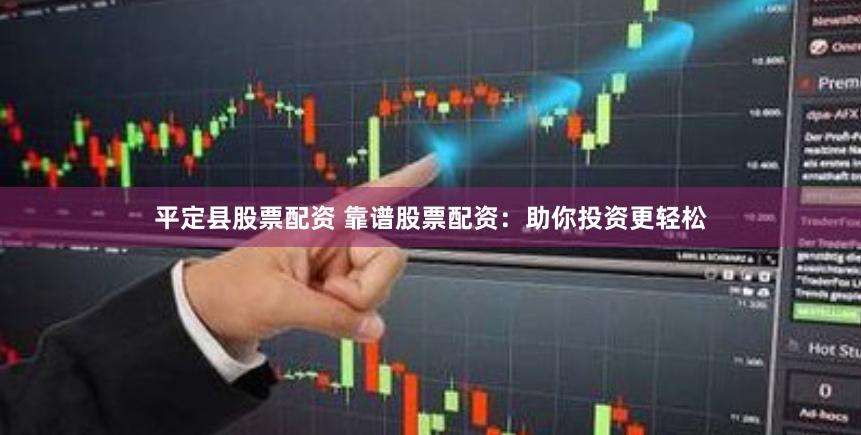 平定县股票配资 靠谱股票配资：助你投资更轻松