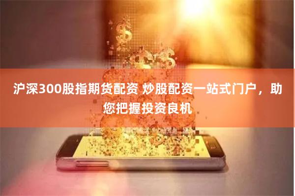沪深300股指期货配资 炒股配资一站式门户，助您把握投资良机