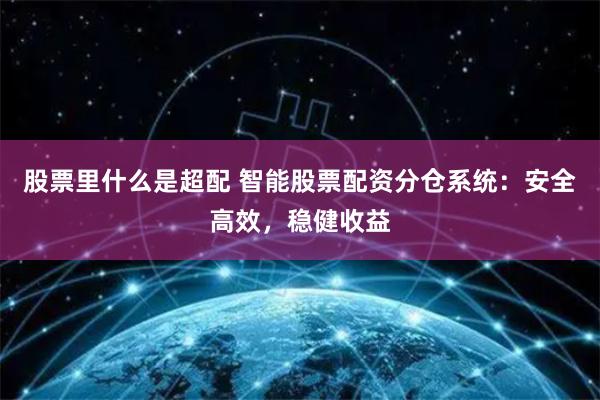股票里什么是超配 智能股票配资分仓系统：安全高效，稳健收益