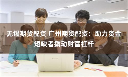 无锡期货配资 广州期货配资：助力资金短缺者撬动财富杠杆