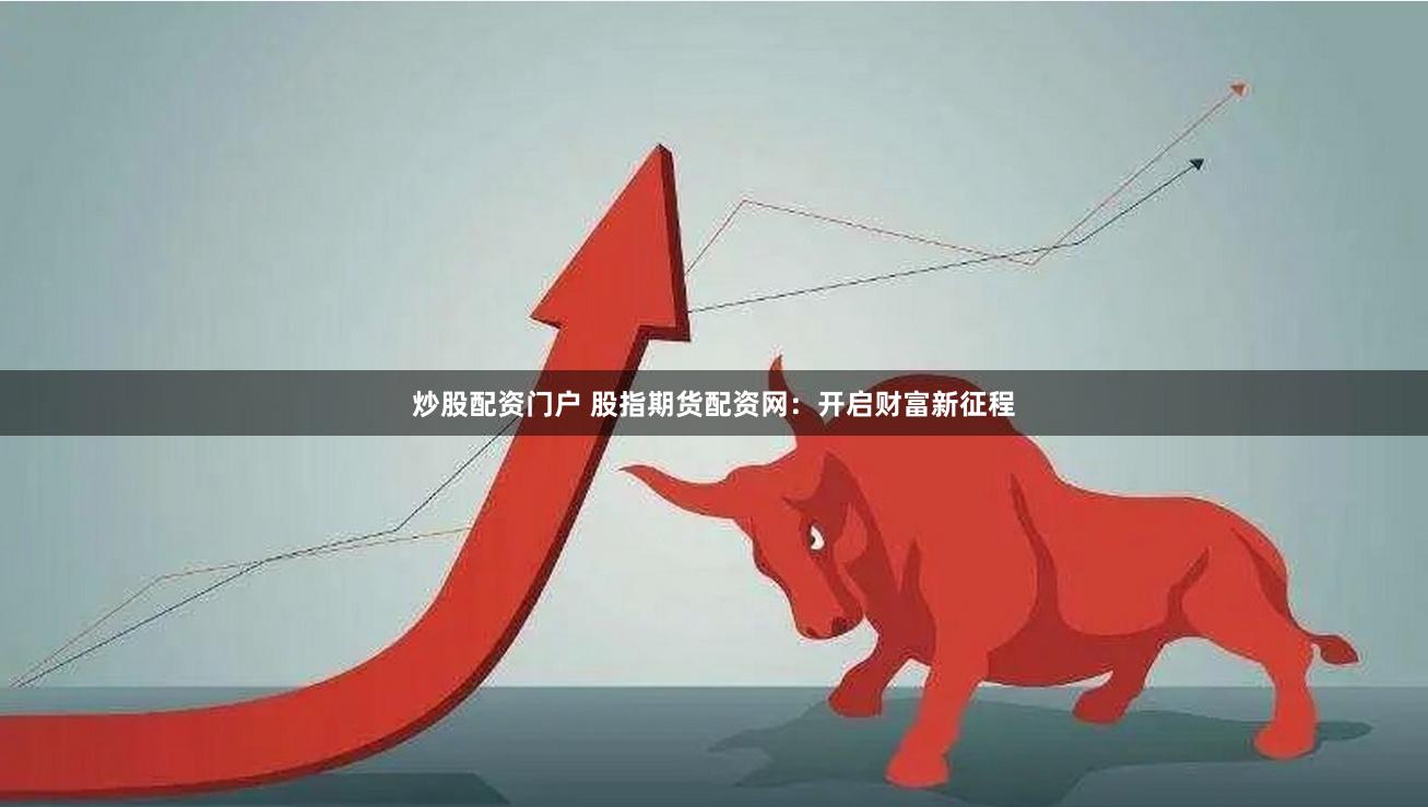 炒股配资门户 股指期货配资网：开启财富新征程