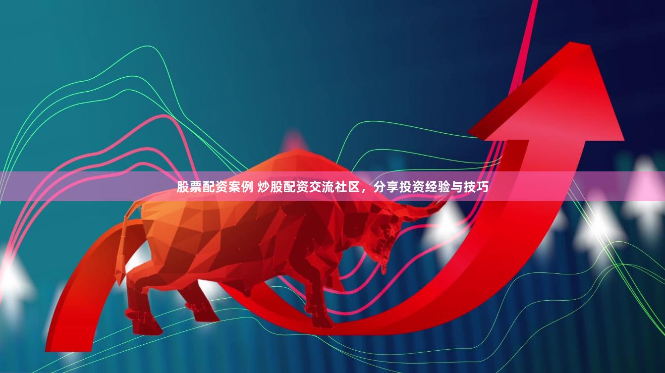 股票配资案例 炒股配资交流社区，分享投资经验与技巧