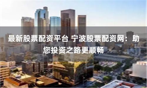 最新股票配资平台 宁波股票配资网：助您投资之路更顺畅