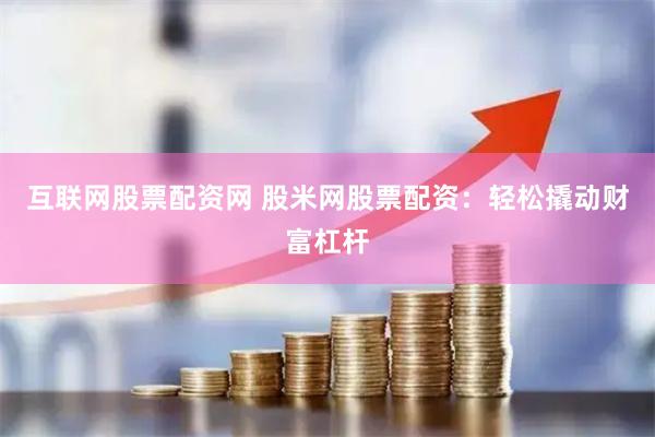 互联网股票配资网 股米网股票配资：轻松撬动财富杠杆
